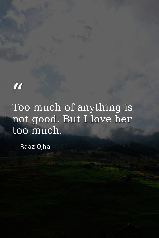 Too much of anything is not good. But I love her too much. — Raaz Ojha