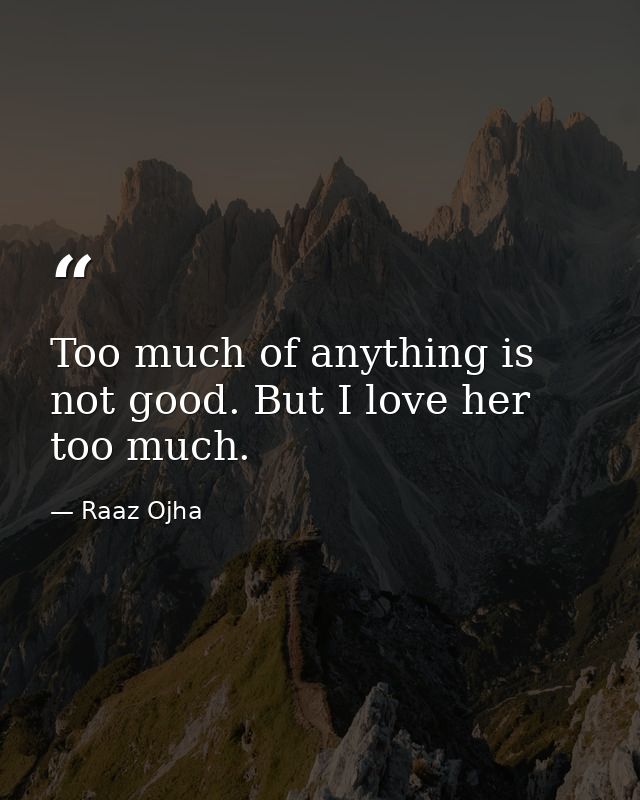 Too much of anything is not good. But I love her too much. — Raaz Ojha