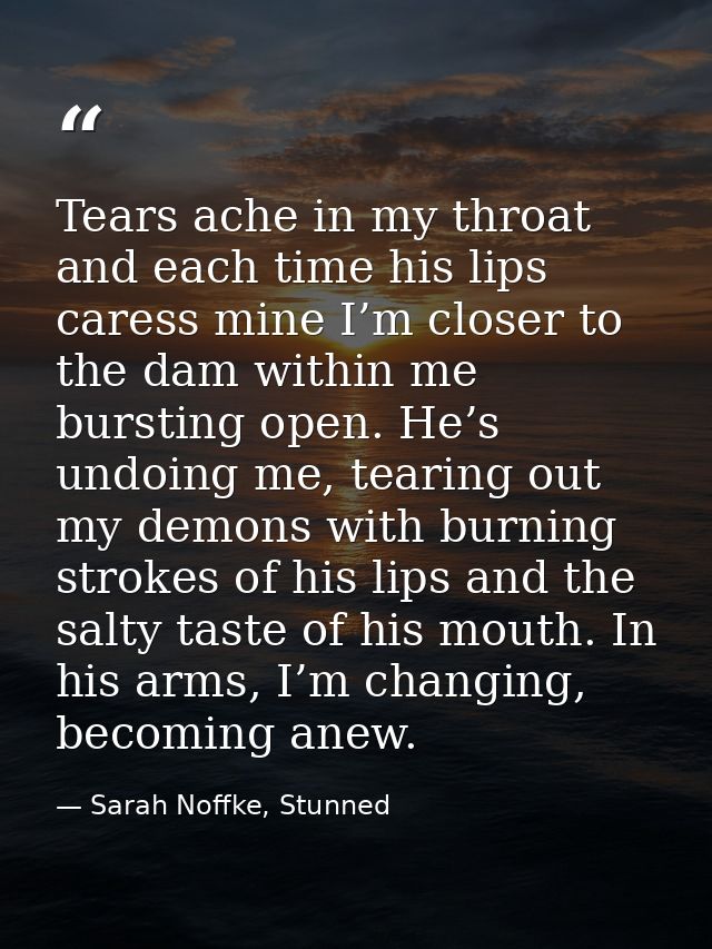 Tears ache in my throat and each time his lips caress mine I’m closer to the dam within me bursting open. He’s undoing m — Sarah Noffke, Stunned