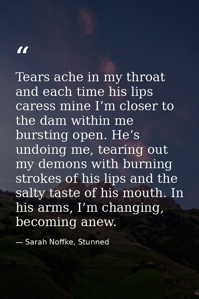 Tears ache in my throat and each time his lips caress mine I’m closer to the dam within me bursting open. He’s undoing m — Sarah Noffke, Stunned