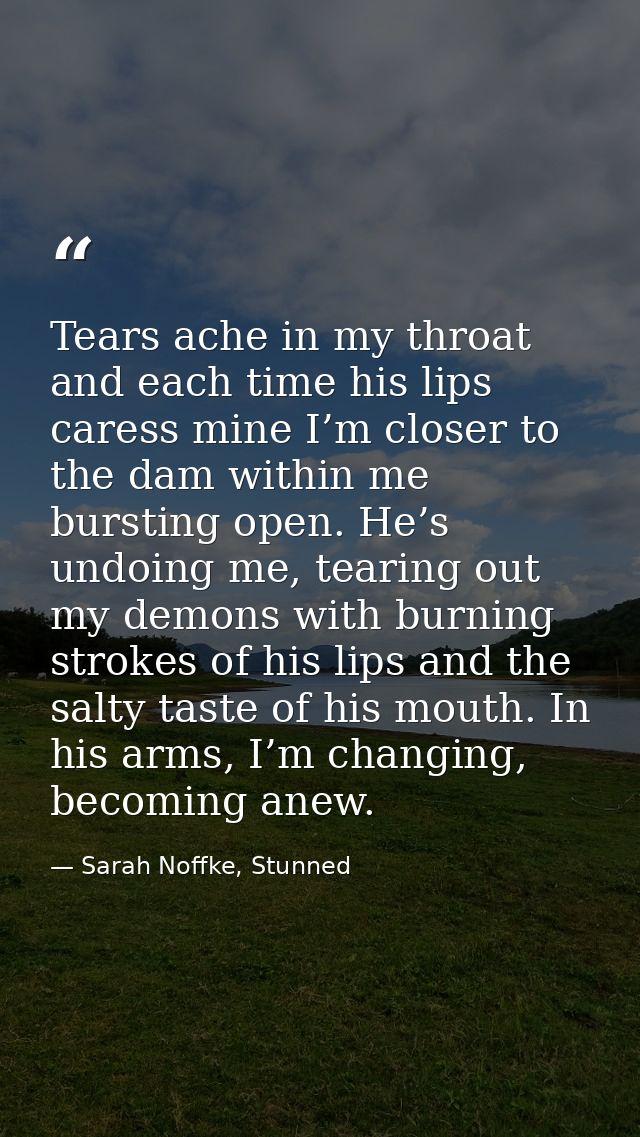 Tears ache in my throat and each time his lips caress mine I’m closer to the dam within me bursting open. He’s undoing m — Sarah Noffke, Stunned