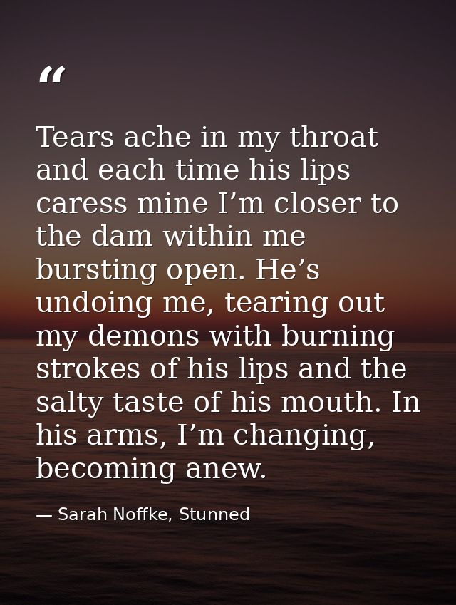 Tears ache in my throat and each time his lips caress mine I’m closer to the dam within me bursting open. He’s undoing m — Sarah Noffke, Stunned