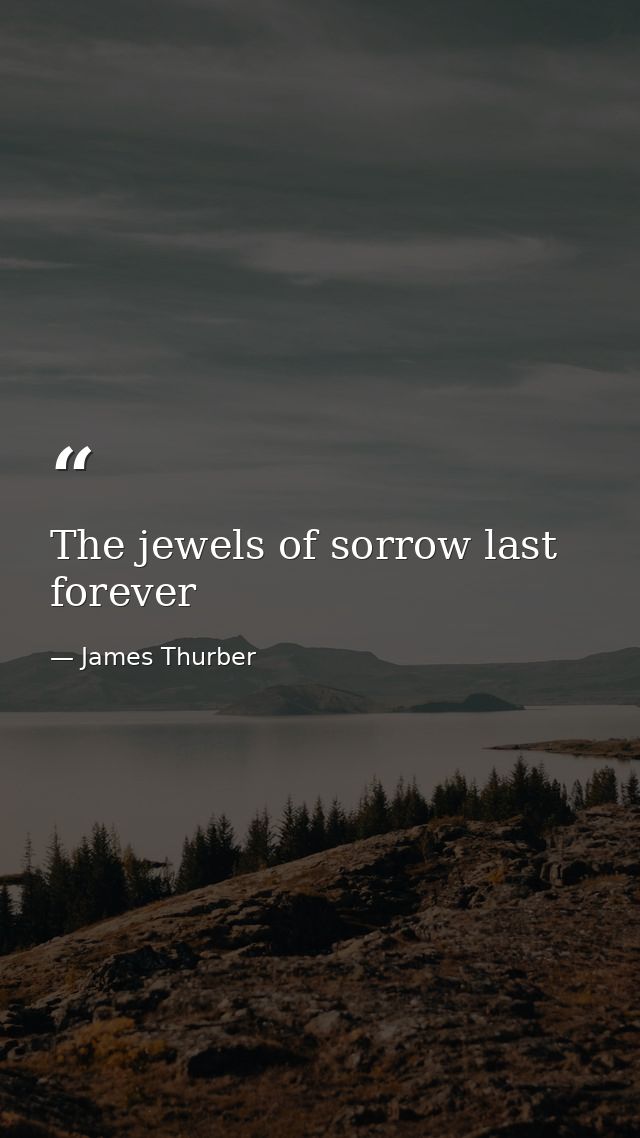The jewels of sorrow last forever — James Thurber