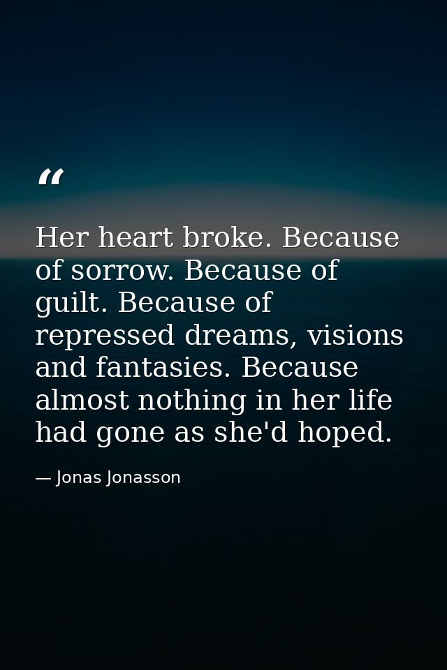 Her heart broke. Because of sorrow. Because of guilt. Because of repressed dreams, visions and fantasies. Because almost — Jonas Jonasson