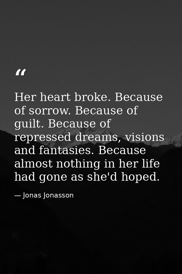 Her heart broke. Because of sorrow. Because of guilt. Because of repressed dreams, visions and fantasies. Because almost — Jonas Jonasson