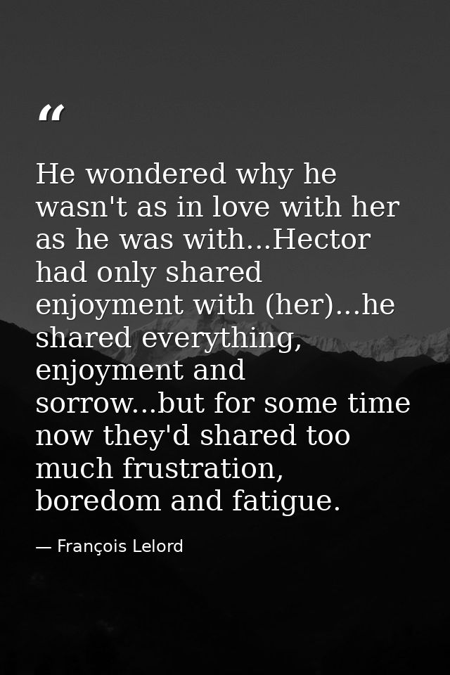 He wondered why he wasn't as in love with her as he was with...Hector had only shared enjoyment with (her)...he shared e — François Lelord