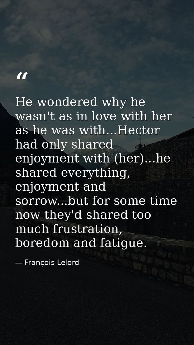 He wondered why he wasn't as in love with her as he was with...Hector had only shared enjoyment with (her)...he shared e — François Lelord