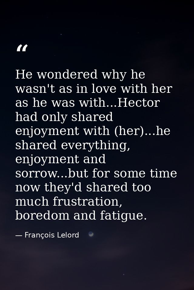 He wondered why he wasn't as in love with her as he was with...Hector had only shared enjoyment with (her)...he shared e — François Lelord