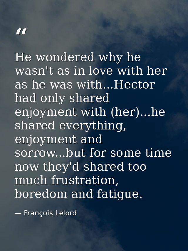 He wondered why he wasn't as in love with her as he was with...Hector had only shared enjoyment with (her)...he shared e — François Lelord
