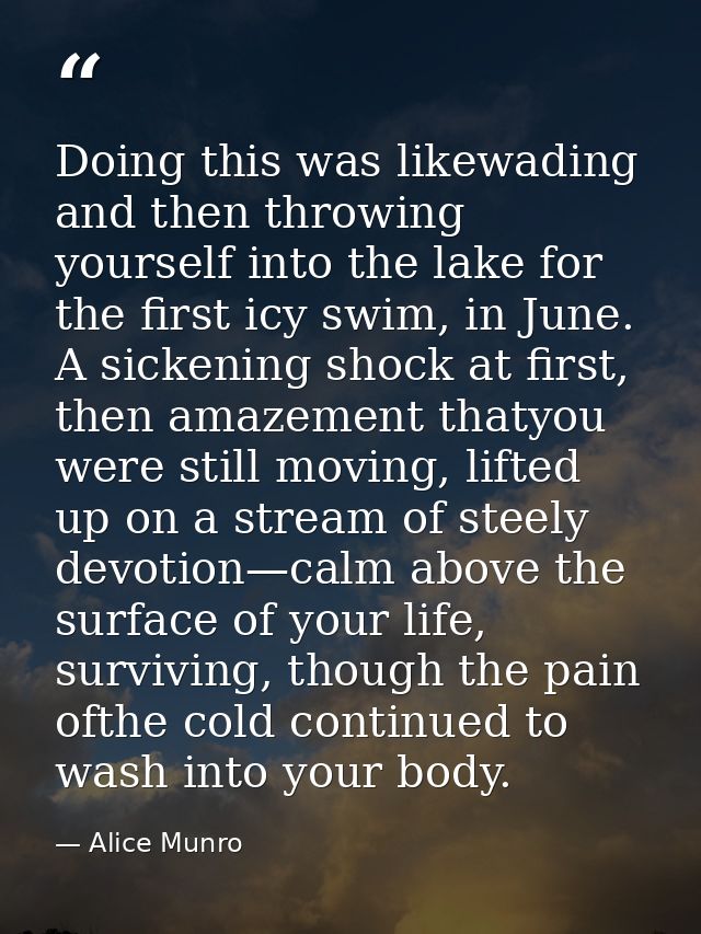 Doing this was likewading and then throwing yourself into the lake for the first icy swim, in June. A sickening shock at — Alice Munro