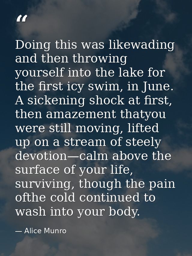 Doing this was likewading and then throwing yourself into the lake for the first icy swim, in June. A sickening shock at — Alice Munro