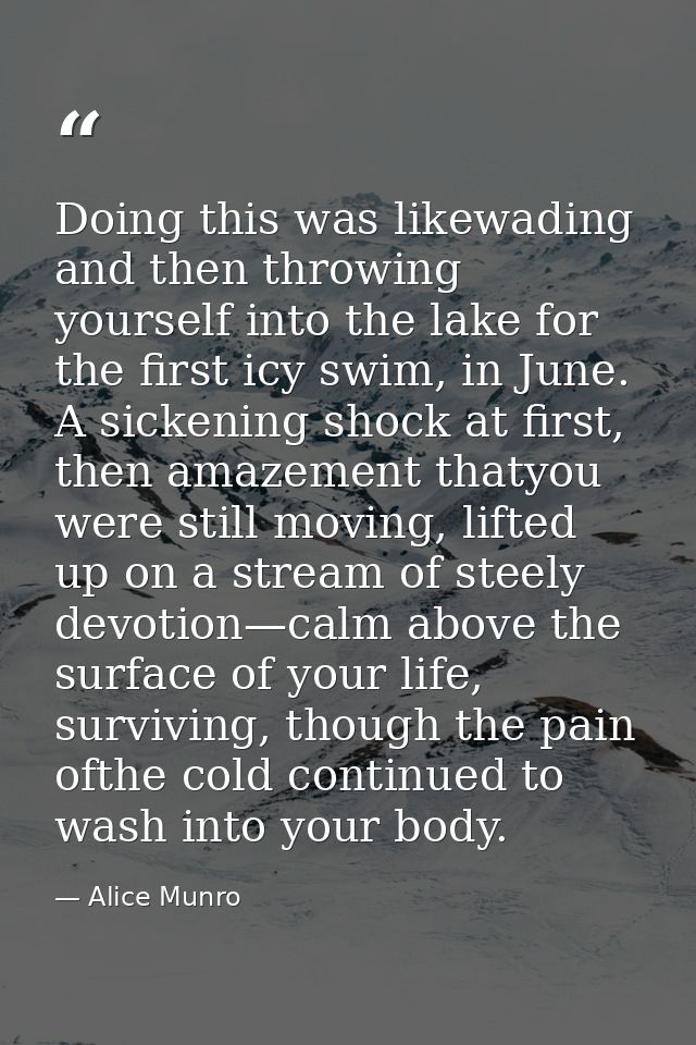 Doing this was likewading and then throwing yourself into the lake for the first icy swim, in June. A sickening shock at — Alice Munro