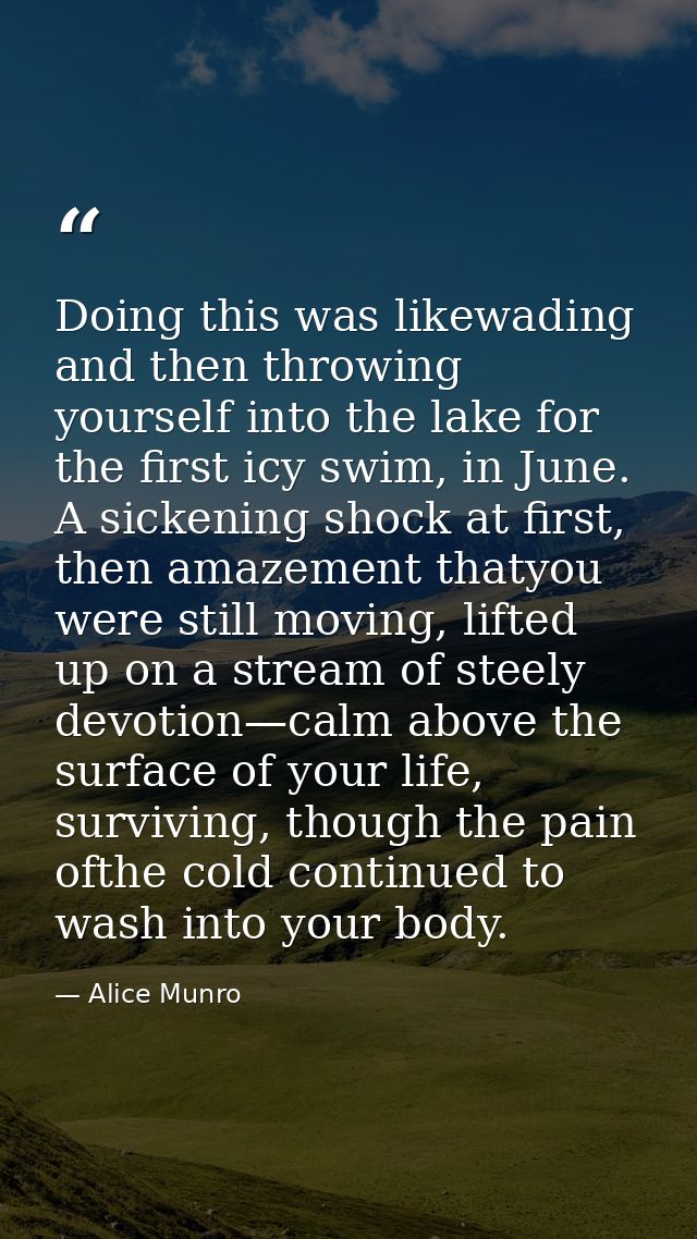 Doing this was likewading and then throwing yourself into the lake for the first icy swim, in June. A sickening shock at — Alice Munro