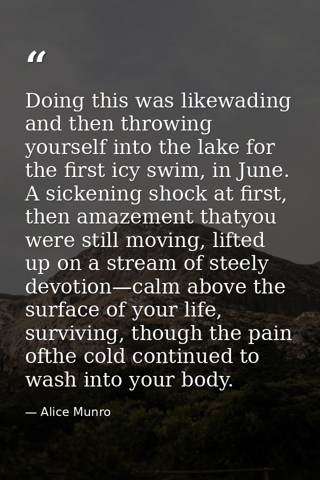 Doing this was likewading and then throwing yourself into the lake for the first icy swim, in June. A sickening shock at — Alice Munro