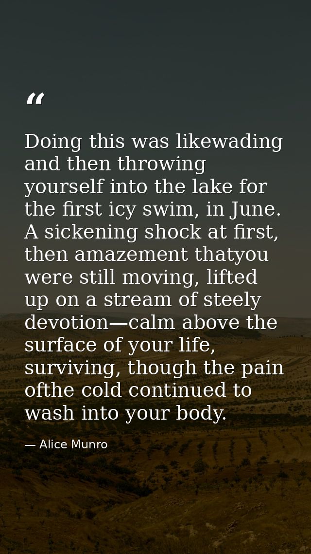 Doing this was likewading and then throwing yourself into the lake for the first icy swim, in June. A sickening shock at — Alice Munro