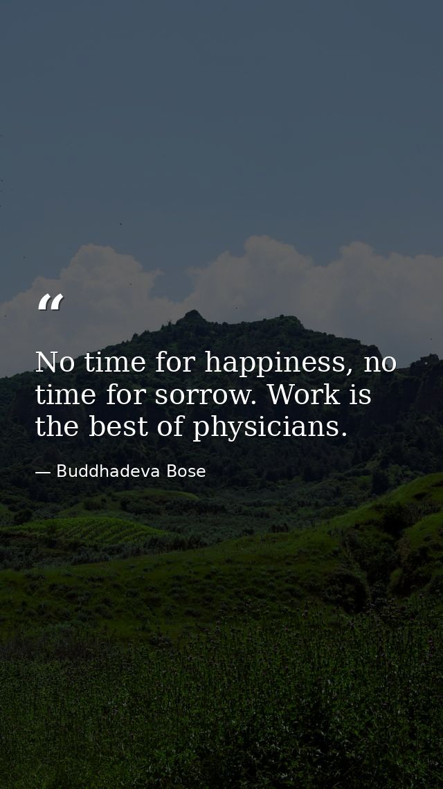 No time for happiness, no time for sorrow. Work is the best of physicians. — Buddhadeva Bose