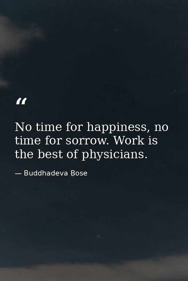 No time for happiness, no time for sorrow. Work is the best of physicians. — Buddhadeva Bose