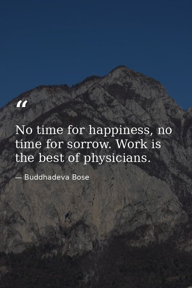 No time for happiness, no time for sorrow. Work is the best of physicians. — Buddhadeva Bose