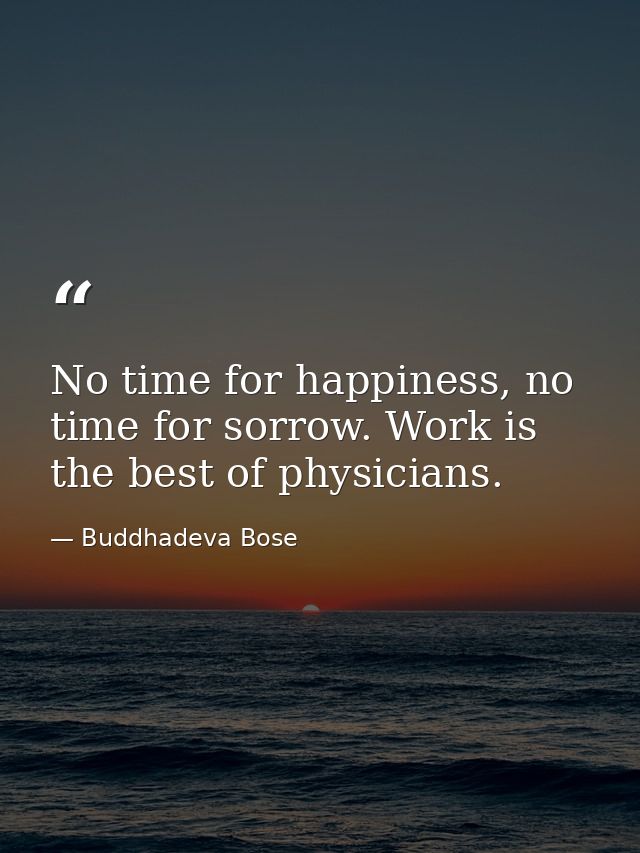 No time for happiness, no time for sorrow. Work is the best of physicians. — Buddhadeva Bose