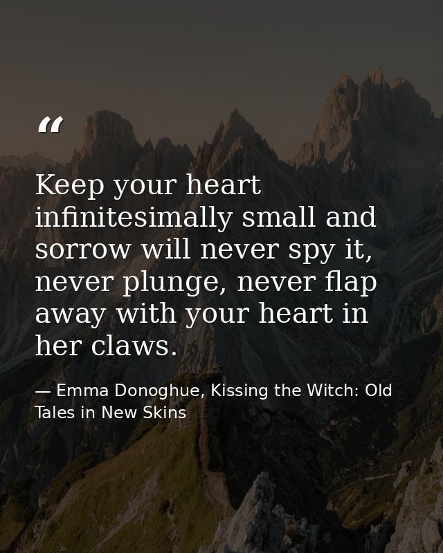 Keep your heart infinitesimally small and sorrow will never spy it, never plunge, never flap away with your heart in her — Emma Donoghue, Kissing the Witch: Old Tales in New Skins