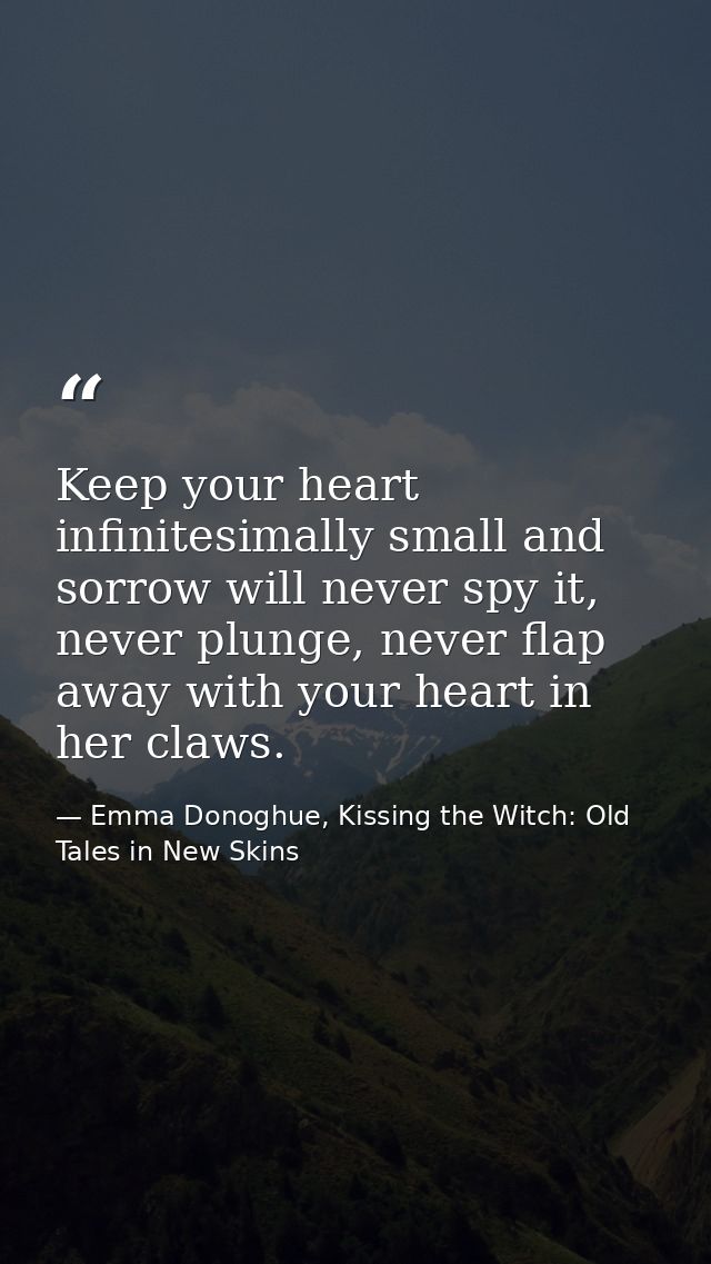Keep your heart infinitesimally small and sorrow will never spy it, never plunge, never flap away with your heart in her — Emma Donoghue, Kissing the Witch: Old Tales in New Skins