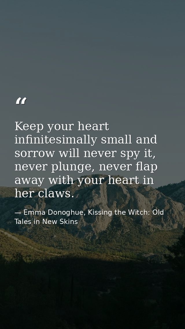 Keep your heart infinitesimally small and sorrow will never spy it, never plunge, never flap away with your heart in her — Emma Donoghue, Kissing the Witch: Old Tales in New Skins