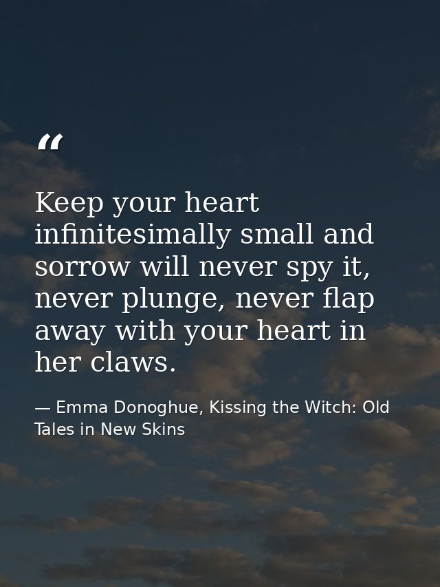Keep your heart infinitesimally small and sorrow will never spy it, never plunge, never flap away with your heart in her — Emma Donoghue, Kissing the Witch: Old Tales in New Skins