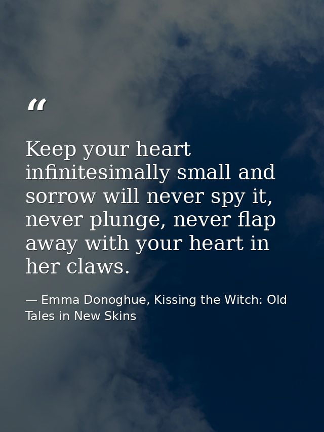 Keep your heart infinitesimally small and sorrow will never spy it, never plunge, never flap away with your heart in her — Emma Donoghue, Kissing the Witch: Old Tales in New Skins