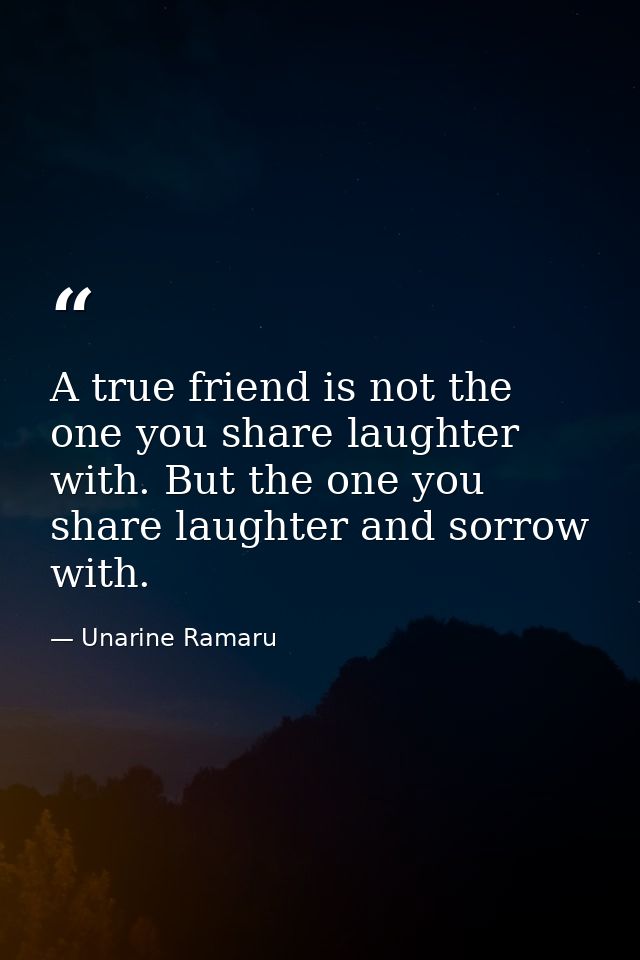 A true friend is not the one you share laughter with. But the one you share laughter and sorrow with. — Unarine Ramaru