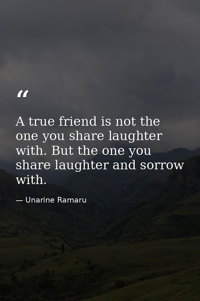 A true friend is not the one you share laughter with. But the one you share laughter and sorrow with. — Unarine Ramaru
