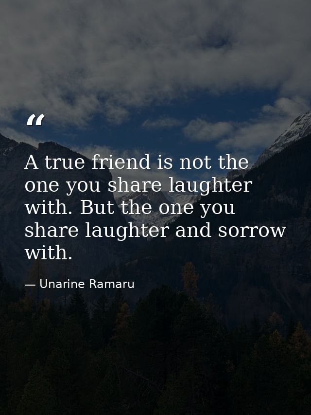 A true friend is not the one you share laughter with. But the one you share laughter and sorrow with. — Unarine Ramaru