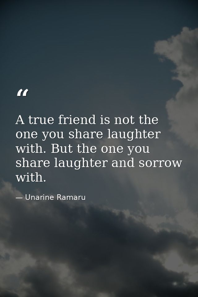 A true friend is not the one you share laughter with. But the one you share laughter and sorrow with. — Unarine Ramaru