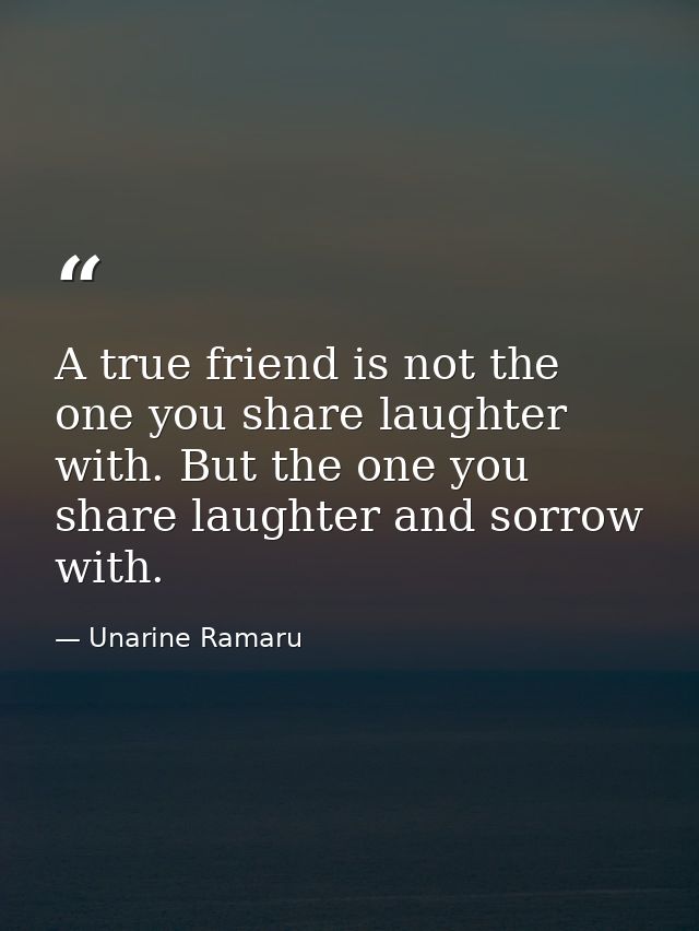 A true friend is not the one you share laughter with. But the one you share laughter and sorrow with. — Unarine Ramaru