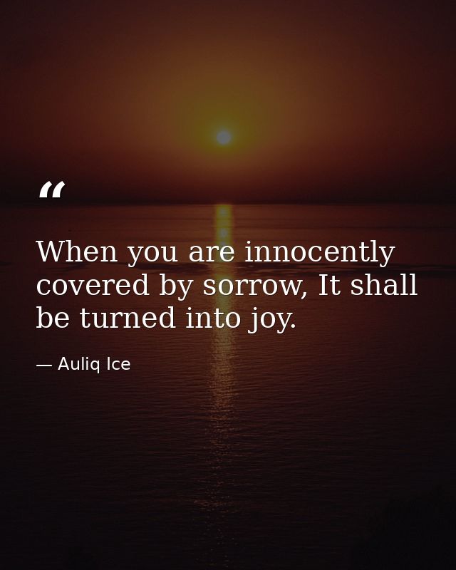 When you are innocently covered by sorrow, It shall be turned into joy. — Auliq Ice