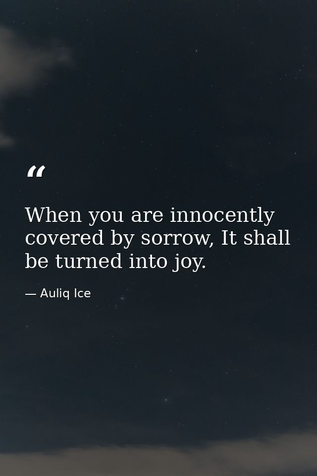 When you are innocently covered by sorrow, It shall be turned into joy. — Auliq Ice