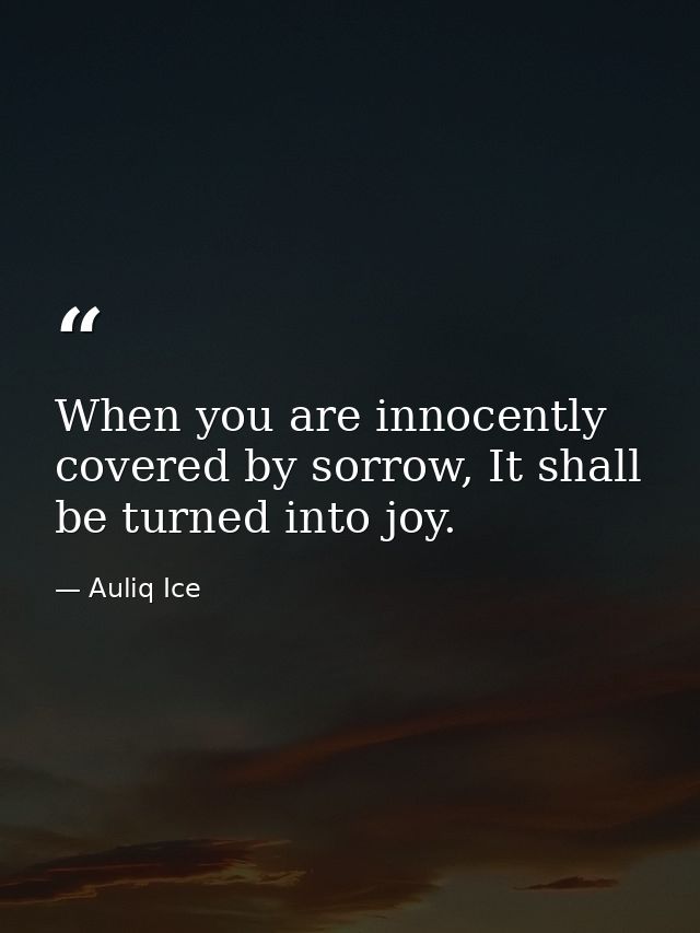 When you are innocently covered by sorrow, It shall be turned into joy. — Auliq Ice