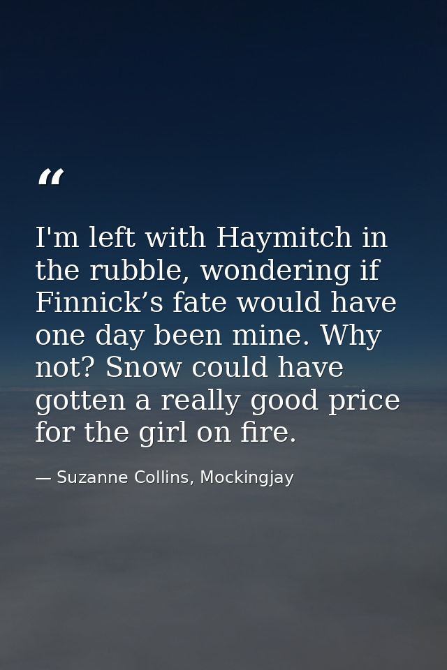 I'm left with Haymitch in the rubble, wondering if Finnick’s fate would have one day been mine. Why not? Snow could have — Suzanne Collins, Mockingjay