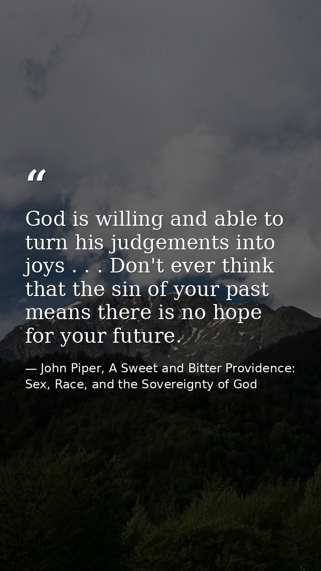God is willing and able to turn his judgements into joys . . . Don't ever think that the sin of your past means there is — John Piper, A Sweet and Bitter Providence: Sex, Race, and the Sovereignty of God