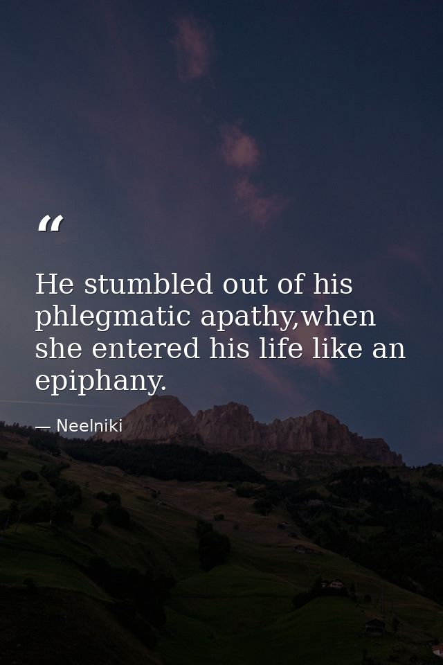He stumbled out of his phlegmatic apathy,when she entered his life like an epiphany. — Neelniki