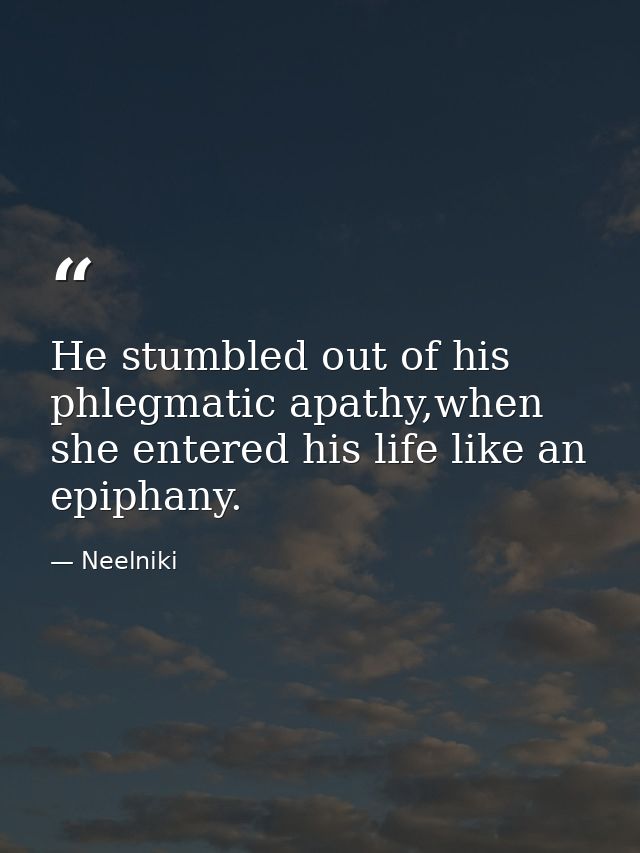 He stumbled out of his phlegmatic apathy,when she entered his life like an epiphany. — Neelniki
