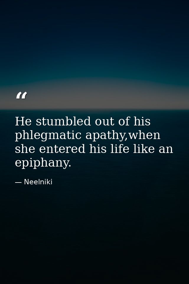 He stumbled out of his phlegmatic apathy,when she entered his life like an epiphany. — Neelniki
