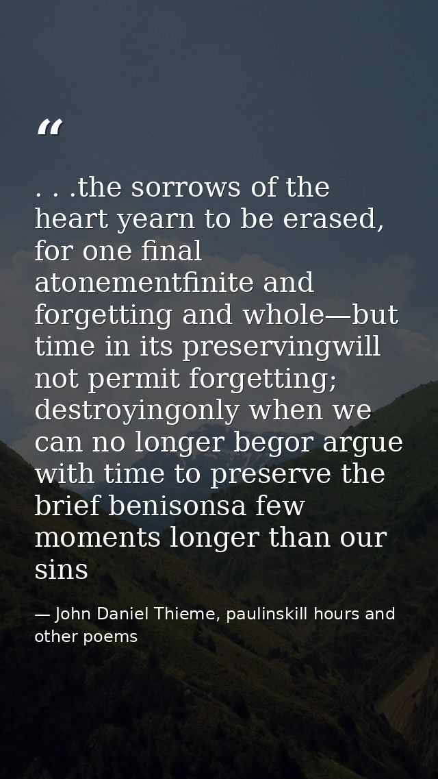 . . .the sorrows of the heart yearn to be erased, for one final atonementfinite and forgetting and whole—but time in its — John Daniel Thieme, paulinskill hours and other poems