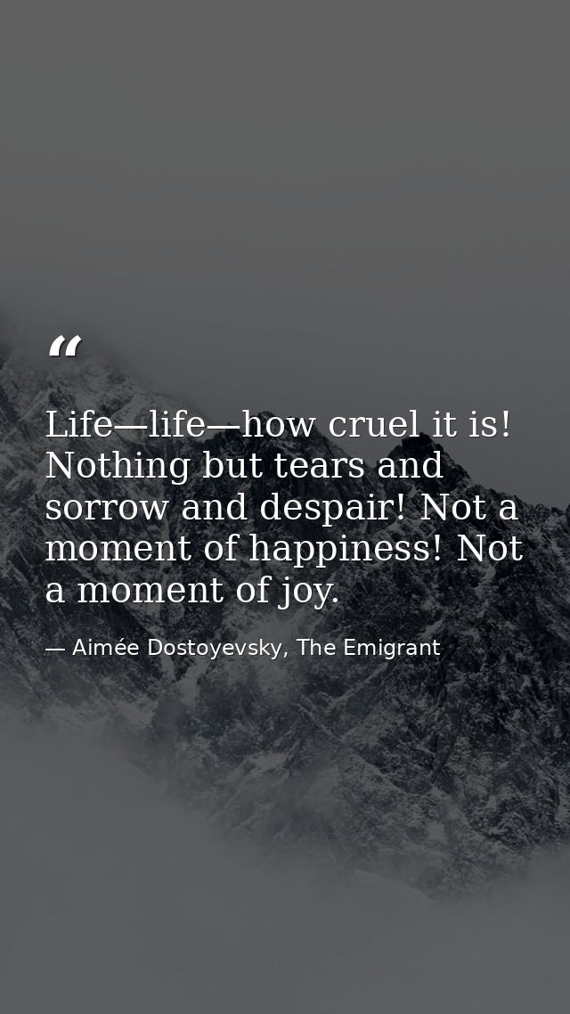 Life—life—how cruel it is! Nothing but tears and sorrow and despair! Not a moment of happiness! Not a moment of joy. — Aimée Dostoyevsky, The Emigrant
