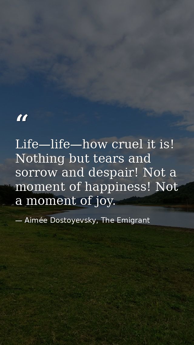 Life—life—how cruel it is! Nothing but tears and sorrow and despair! Not a moment of happiness! Not a moment of joy. — Aimée Dostoyevsky, The Emigrant