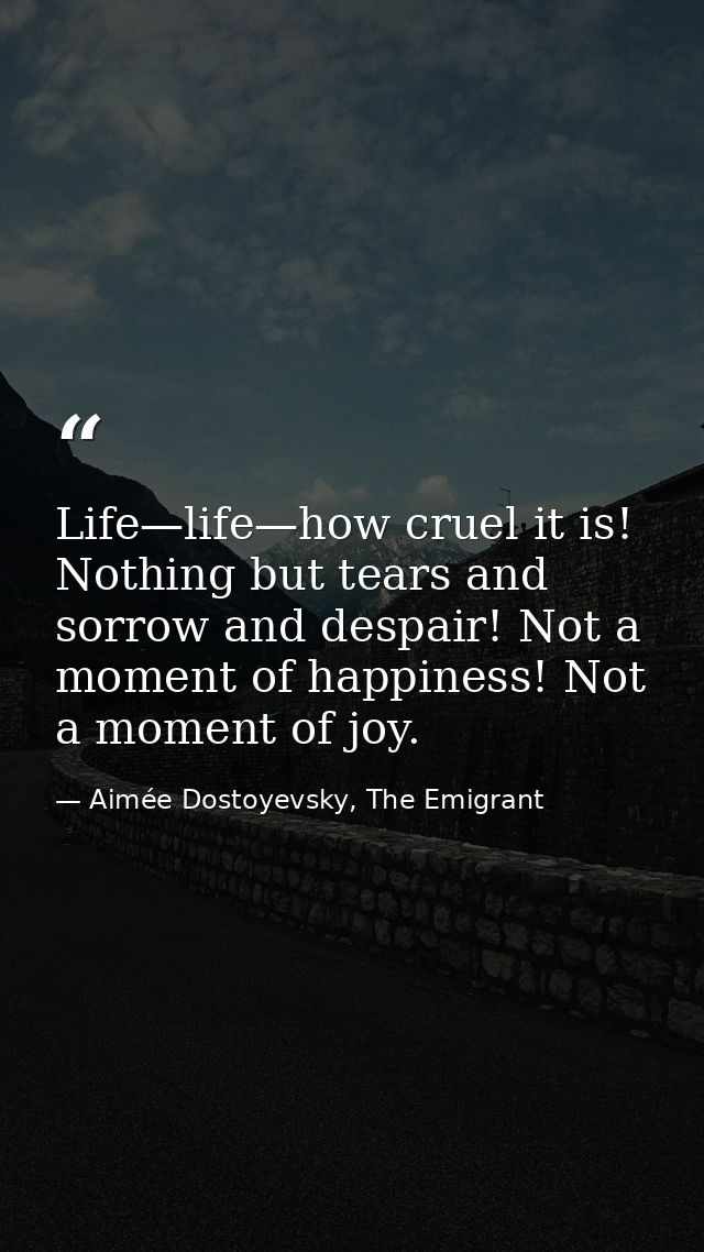 Life—life—how cruel it is! Nothing but tears and sorrow and despair! Not a moment of happiness! Not a moment of joy. — Aimée Dostoyevsky, The Emigrant