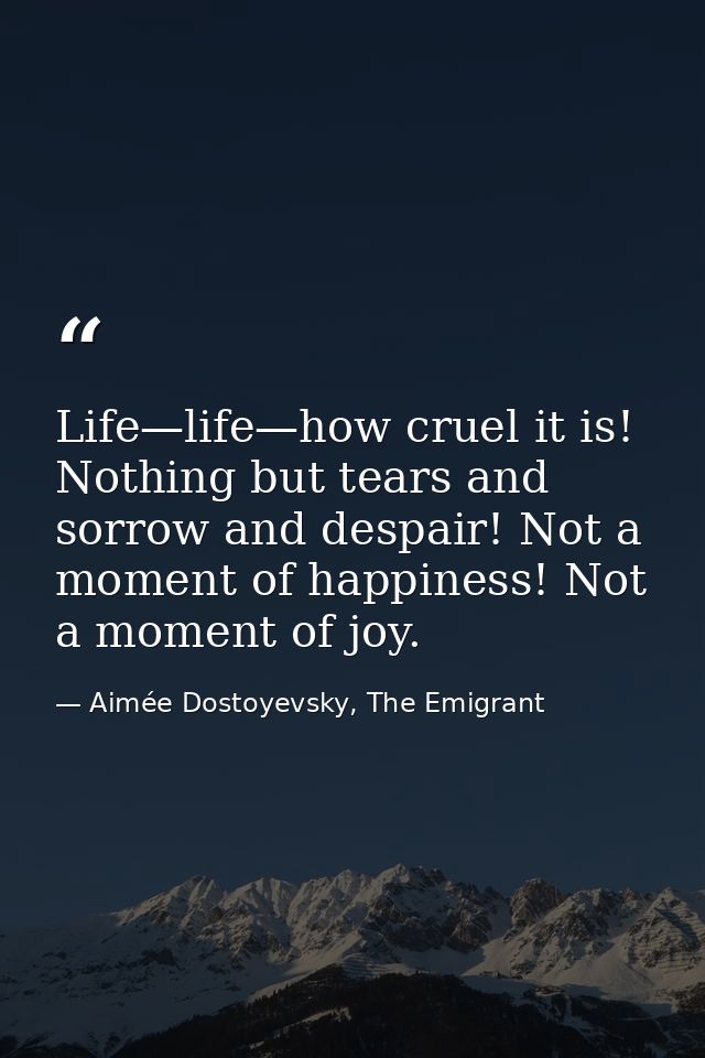 Life—life—how cruel it is! Nothing but tears and sorrow and despair! Not a moment of happiness! Not a moment of joy. — Aimée Dostoyevsky, The Emigrant