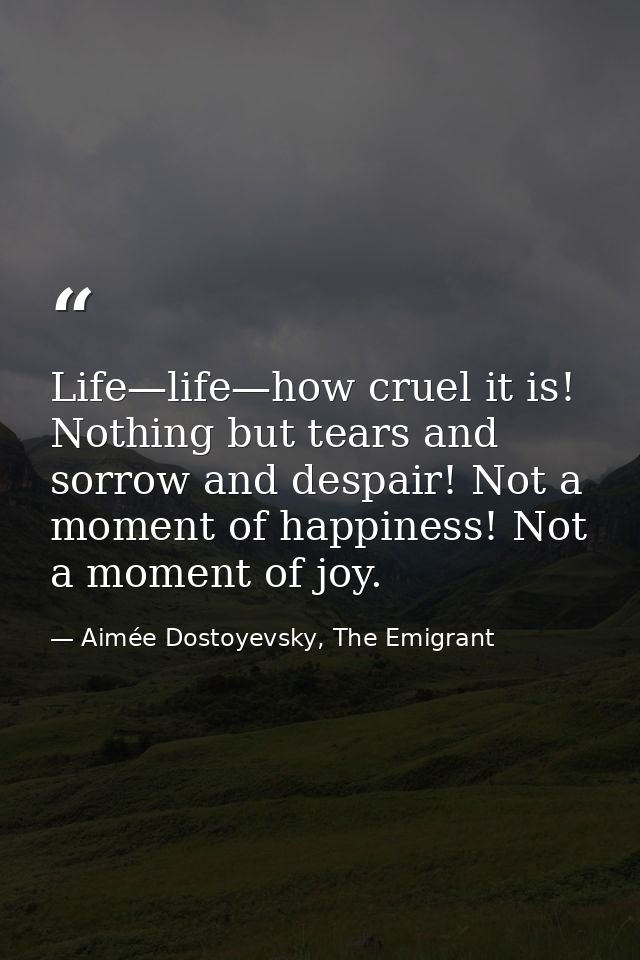Life—life—how cruel it is! Nothing but tears and sorrow and despair! Not a moment of happiness! Not a moment of joy. — Aimée Dostoyevsky, The Emigrant