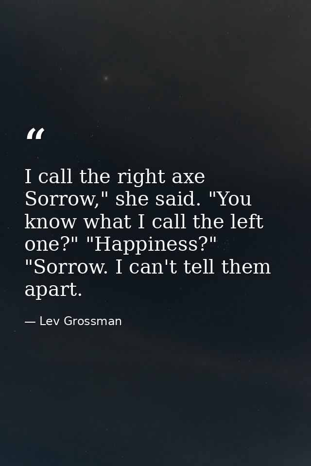 I call the right axe Sorrow," she said. "You know what I call the left one?" "Happiness?" "Sorrow. I can't tell them apa — Lev Grossman