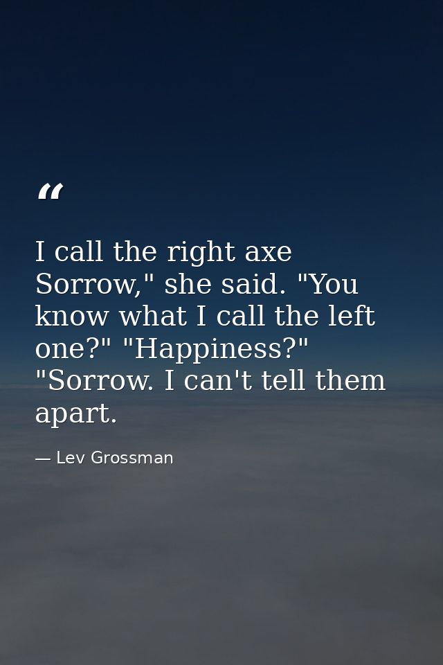 I call the right axe Sorrow," she said. "You know what I call the left one?" "Happiness?" "Sorrow. I can't tell them apa — Lev Grossman