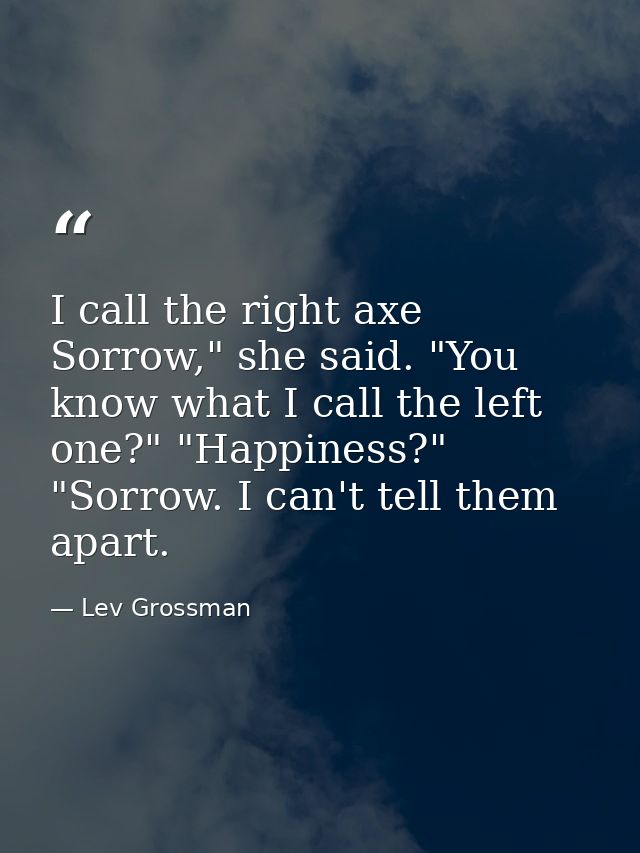 I call the right axe Sorrow," she said. "You know what I call the left one?" "Happiness?" "Sorrow. I can't tell them apa — Lev Grossman